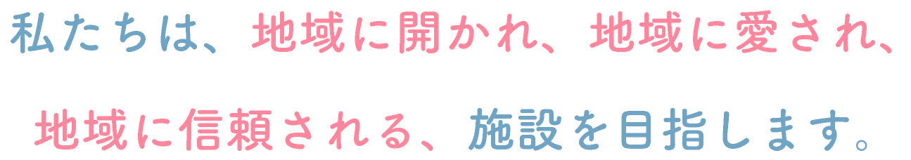 私たちは、地域に開かれ、地域に愛され、地域に信頼される、 施設を目指します。